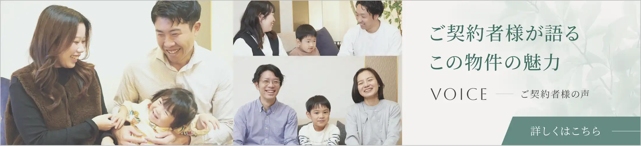 ご契約者様が語るこの物件の魅力 ご契約者様の声 詳しくはこちら